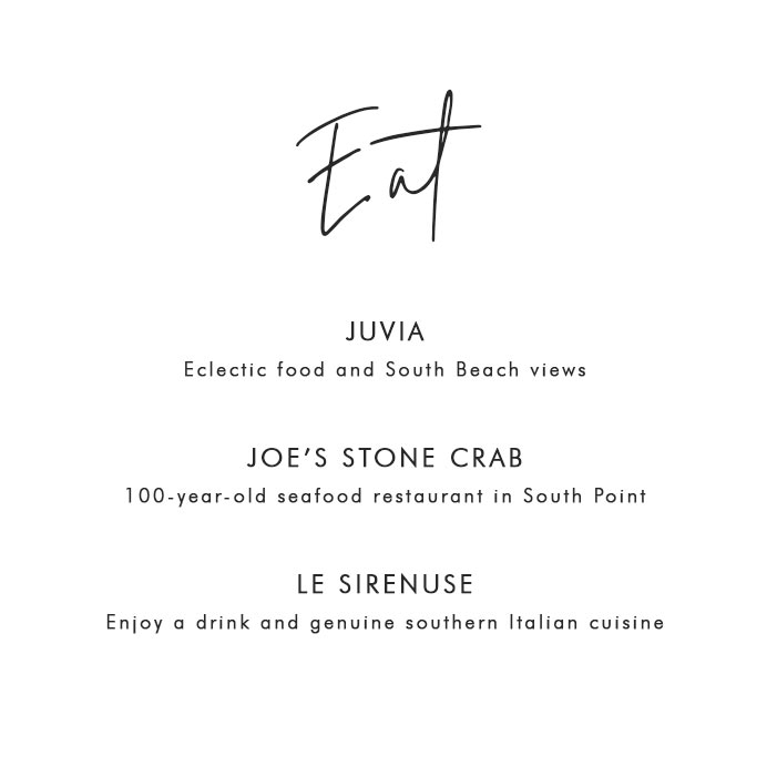 Where to Eat in Miami: Juvia – Eclectic food and South Beach views; Joe’s Stone Crab – 100-year-old seafood restaurant in South Point; Le Sirenuse – Enjoy a drink and genuine southern Italian cuisine 
